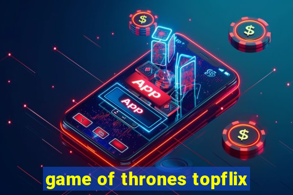 game of thrones topflix